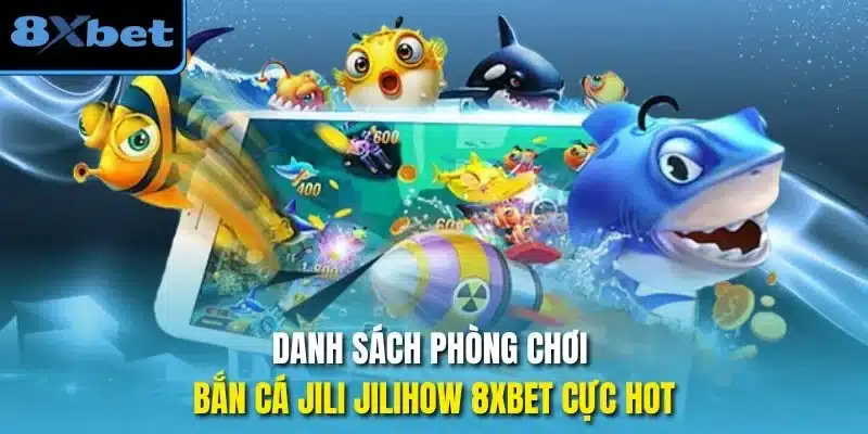Danh sách phòng chơi bắn cá jili jilihow 8xbet cực hot