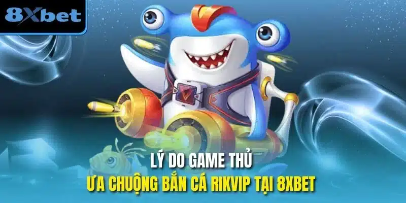 Lý do game thủ ưa chuộng bắn cá Rikvip tại 8Xbet
